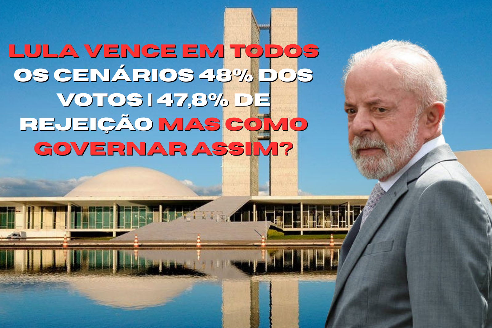 Presidente Luiz Inácio Lula da Silva em primeiro plano, com expressão séria, diante do Congresso Nacional em Brasília, acompanhado do texto: “Lula vence em todos os cenários – 48% dos votos | 47,8% de rejeição – mas como governar assim?